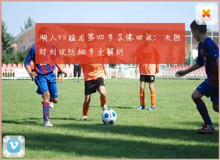 湖人vs猛龙第四节录像回放：决胜时刻攻防细节全解析