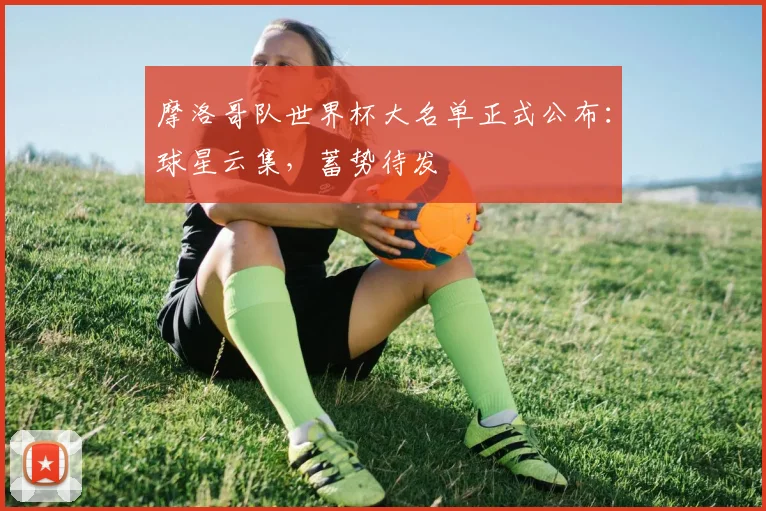 摩洛哥队世界杯大名单正式公布：球星云集，蓄势待发