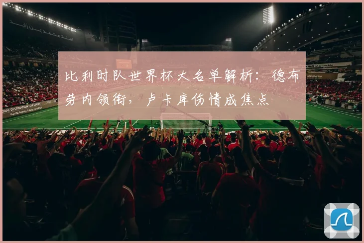 比利时队世界杯大名单解析：德布劳内领衔，卢卡库伤情成焦点