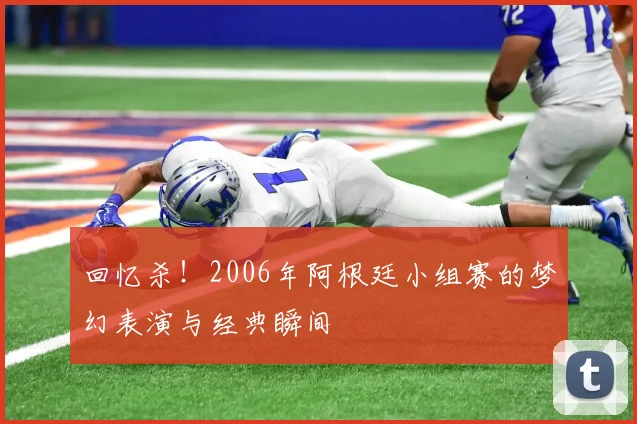 回忆杀！2006年阿根廷小组赛的梦幻表演与经典瞬间