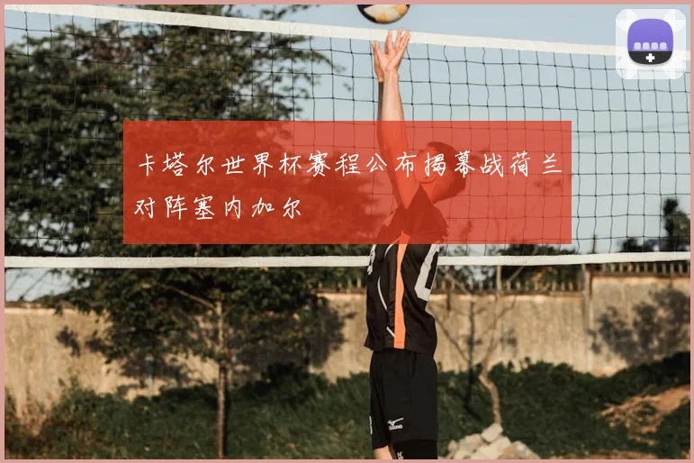 卡塔尔世界杯赛程公布揭幕战荷兰对阵塞内加尔