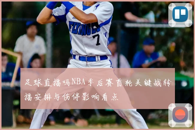 足球直播吗NBA季后赛首轮关键战转播安排与伤停影响看点