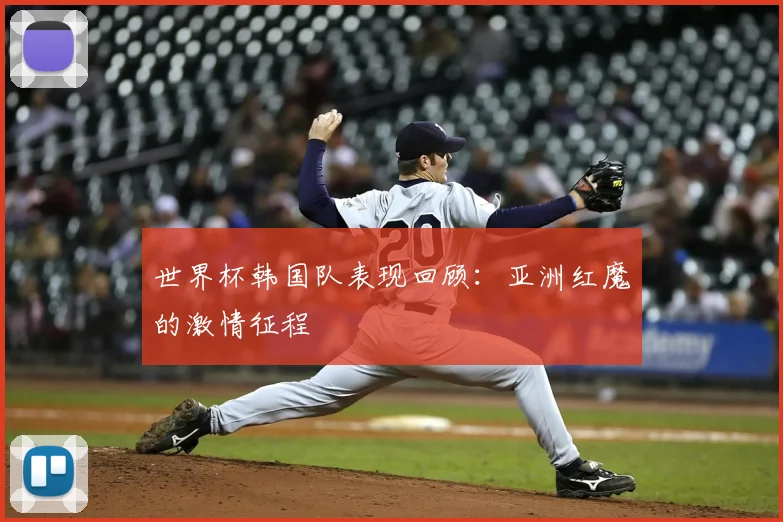 世界杯韩国队表现回顾:亚洲红魔的激情征程
