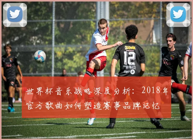 世界杯音乐战略深度分析：2018年官方歌曲如何塑造赛事品牌记忆