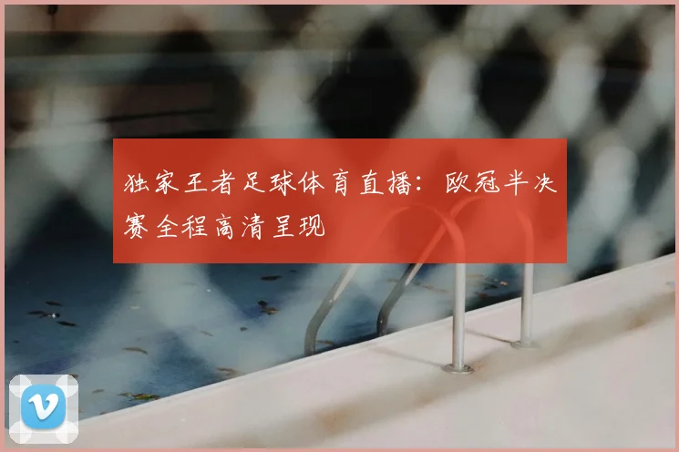 独家王者足球体育直播：欧冠半决赛全程高清呈现