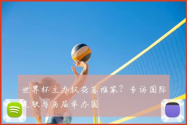 世界杯主办权花落谁家?专访国际足联与历届举办国