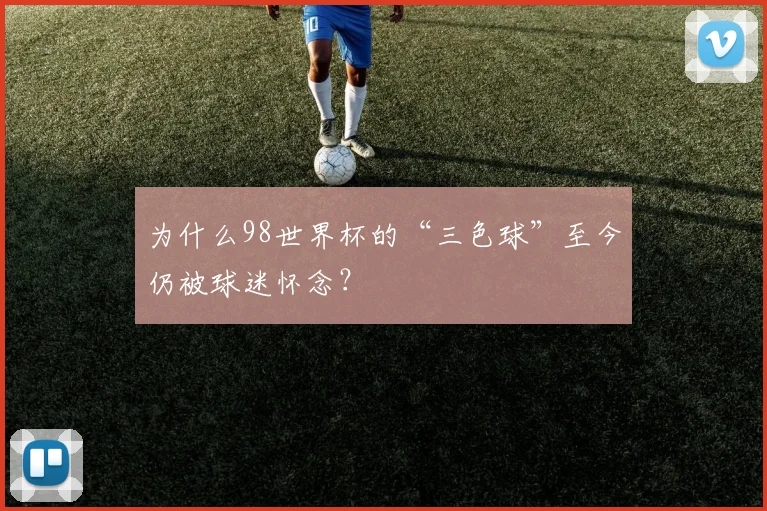 为什么98世界杯的“三色球”至今仍被球迷怀念?