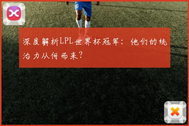 深度解析LPL世界杯冠军:他们的统治力从何而来?