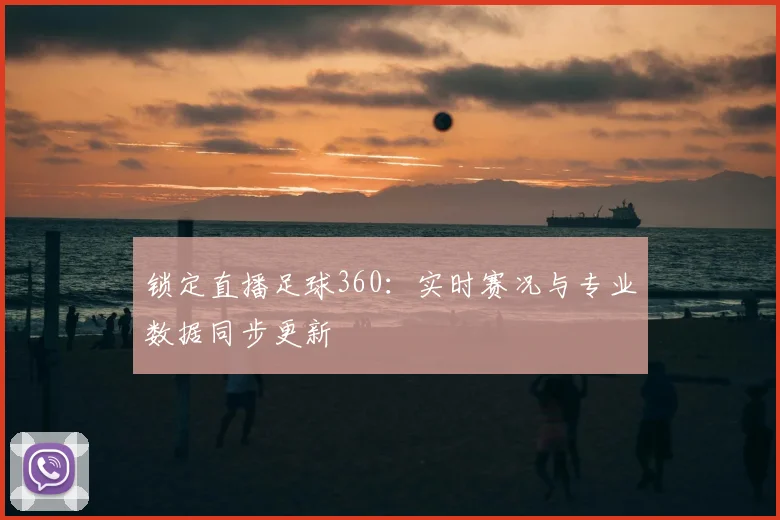 锁定直播足球360：实时赛况与专业数据同步更新