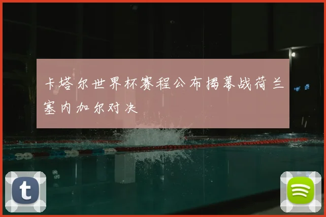 卡塔尔世界杯赛程公布揭幕战荷兰塞内加尔对决