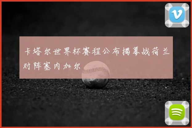 卡塔尔世界杯赛程公布揭幕战荷兰对阵塞内加尔