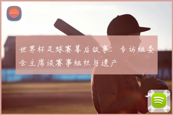 世界杯足球赛幕后故事：专访组委会主席谈赛事组织与遗产