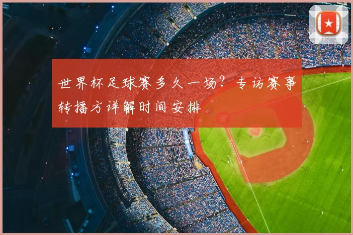 世界杯足球赛多久一场？专访赛事转播方详解时间安排