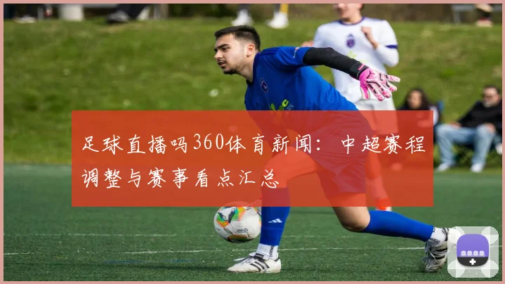 足球直播吗360体育新闻：中超赛程调整与赛事看点汇总