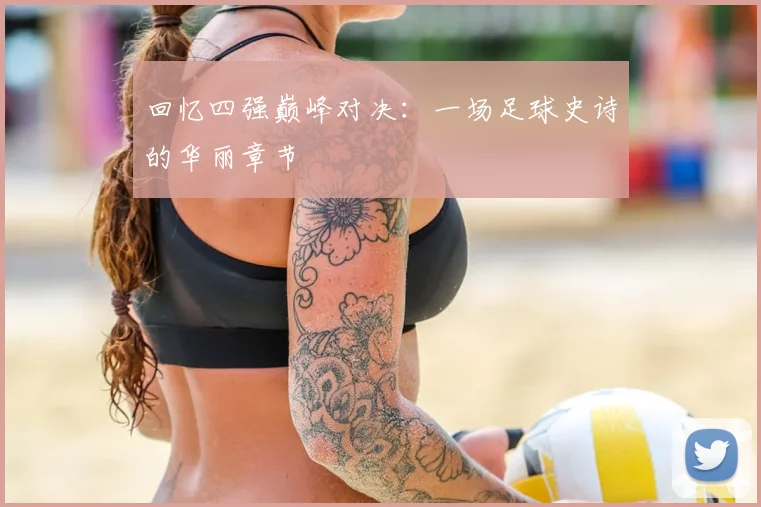 回忆四强巅峰对决：一场足球史诗的华丽章节