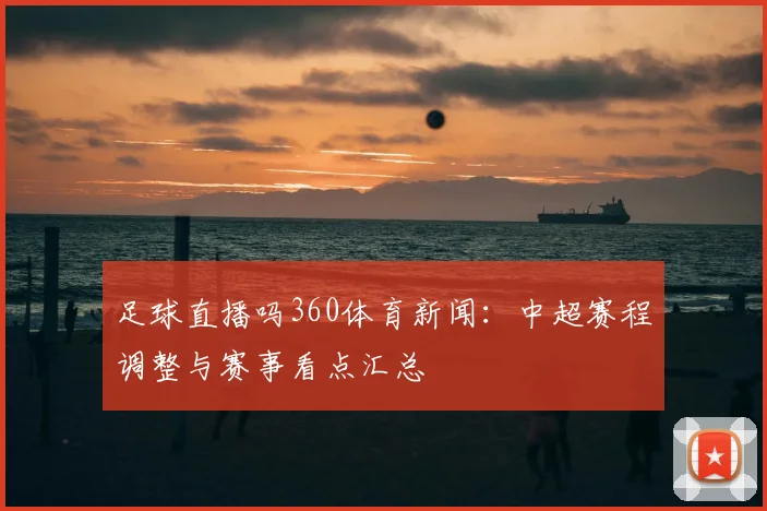 足球直播吗360体育新闻：中超赛程调整与赛事看点汇总