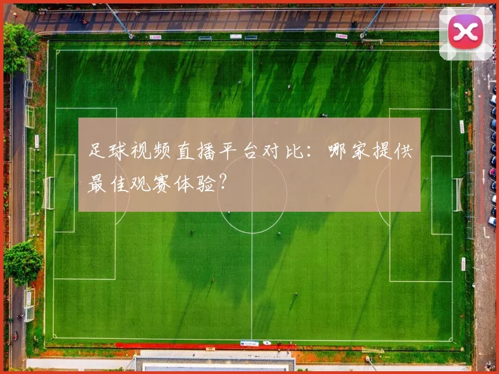 足球视频直播平台对比：哪家提供最佳观赛体验？