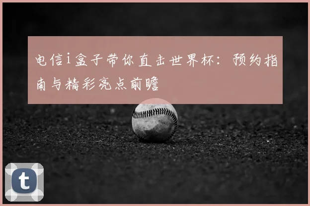 电信i盒子带你直击世界杯:预约指南与精彩亮点前瞻