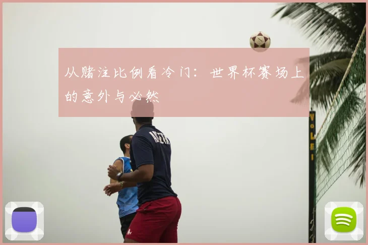 从赌注比例看冷门：世界杯赛场上的意外与必然