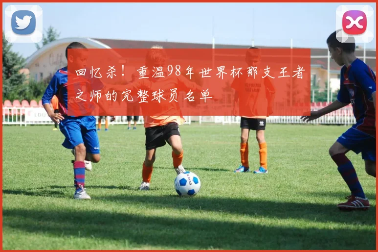 回忆杀！重温98年世界杯那支王者之师的完整球员名单