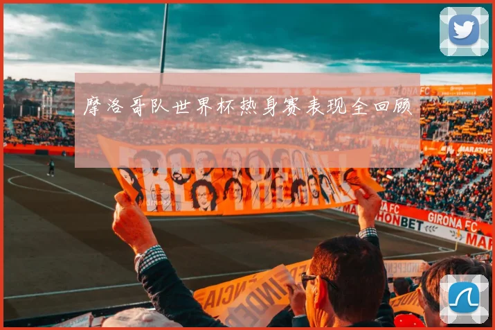 摩洛哥队世界杯热身赛表现全回顾