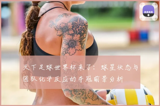 天下足球世界杯来了:球星状态与团队化学反应的夺冠前景分析