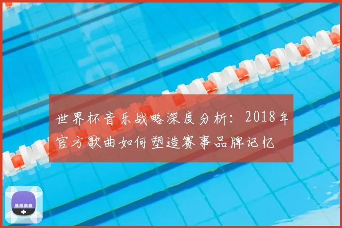 世界杯音乐战略深度分析:2018年官方歌曲如何塑造赛事品牌记忆