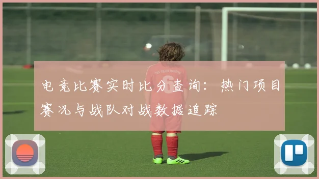 电竞比赛实时比分查询：热门项目赛况与战队对战数据追踪