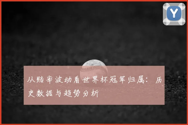 从赔率波动看世界杯冠军归属：历史数据与趋势分析
