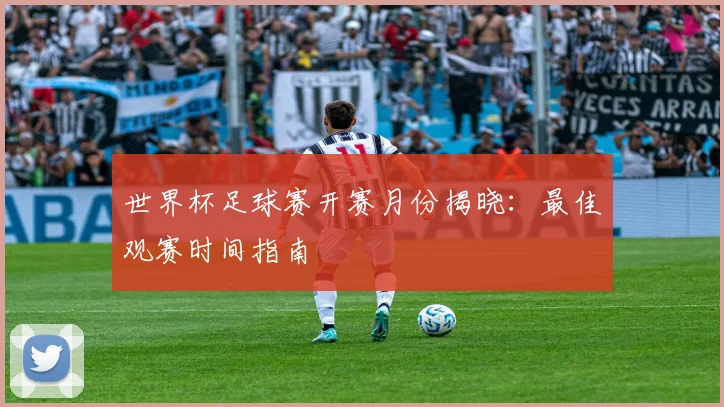 世界杯足球赛开赛月份揭晓：最佳观赛时间指南