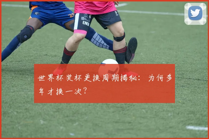 世界杯奖杯更换周期揭秘:为何多年才换一次?