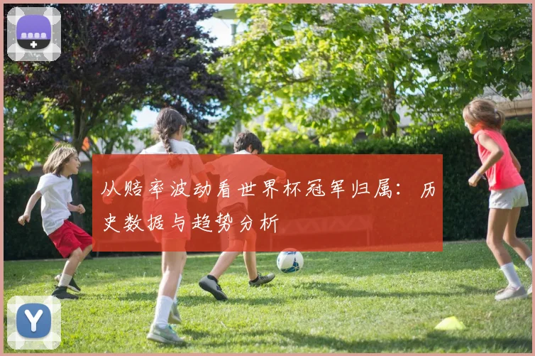 从赔率波动看世界杯冠军归属：历史数据与趋势分析