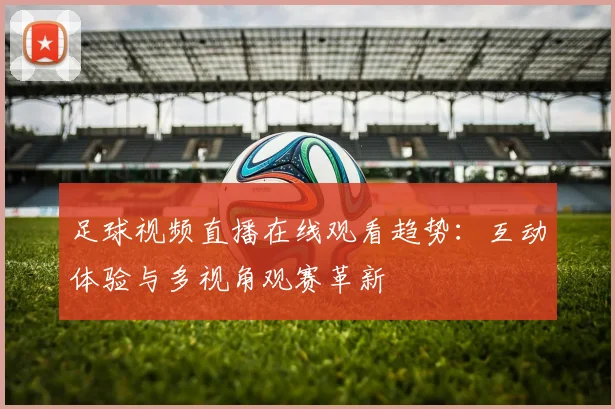 足球视频直播在线观看趋势：互动体验与多视角观赛革新