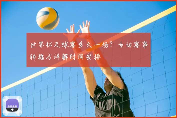 世界杯足球赛多久一场？专访赛事转播方详解时间安排