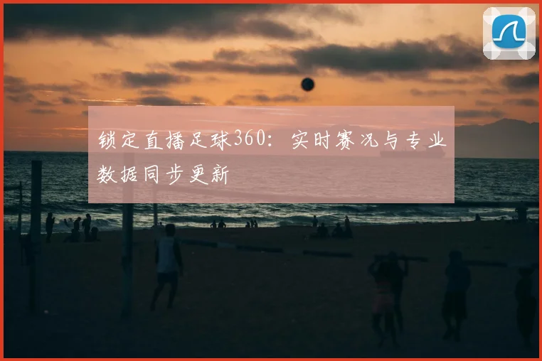 锁定直播足球360：实时赛况与专业数据同步更新