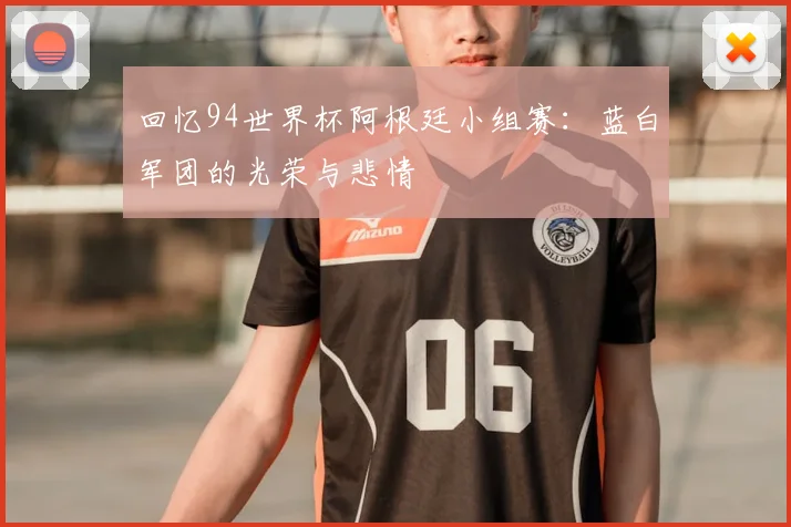 回忆94世界杯阿根廷小组赛：蓝白军团的光荣与悲情