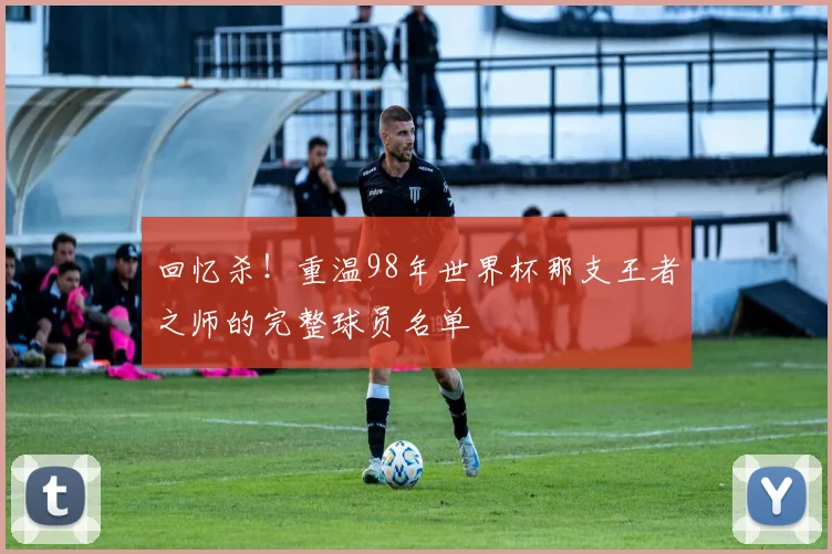 回忆杀！重温98年世界杯那支王者之师的完整球员名单