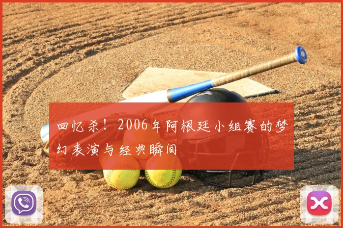 回忆杀！2006年阿根廷小组赛的梦幻表演与经典瞬间